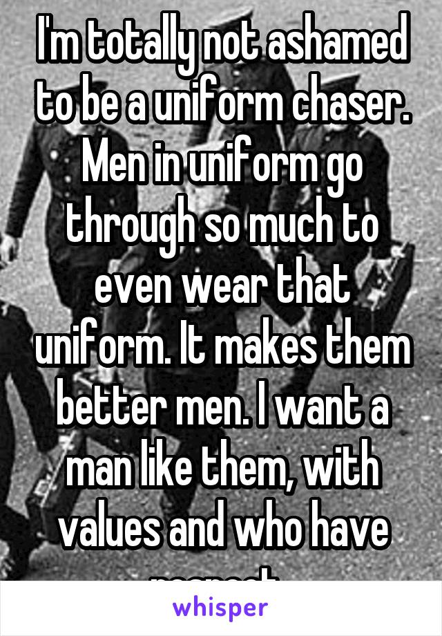 I'm totally not ashamed to be a uniform chaser. Men in uniform go through so much to even wear that uniform. It makes them better men. I want a man like them, with values and who have respect. 