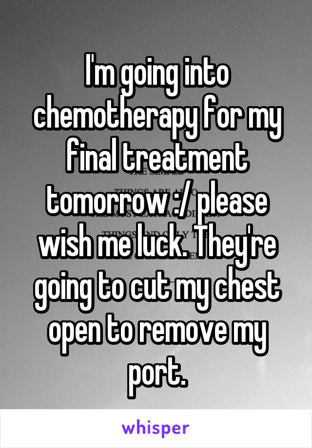 I'm going into chemotherapy for my final treatment tomorrow :/ please wish me luck. They're going to cut my chest open to remove my port.