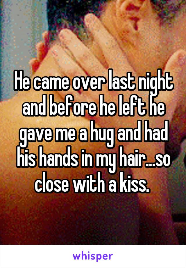 He came over last night and before he left he gave me a hug and had his hands in my hair...so close with a kiss. 