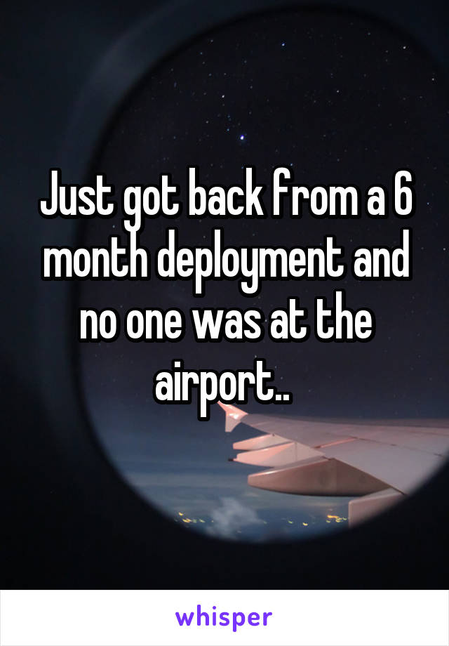 Just got back from a 6 month deployment and no one was at the airport.. 
