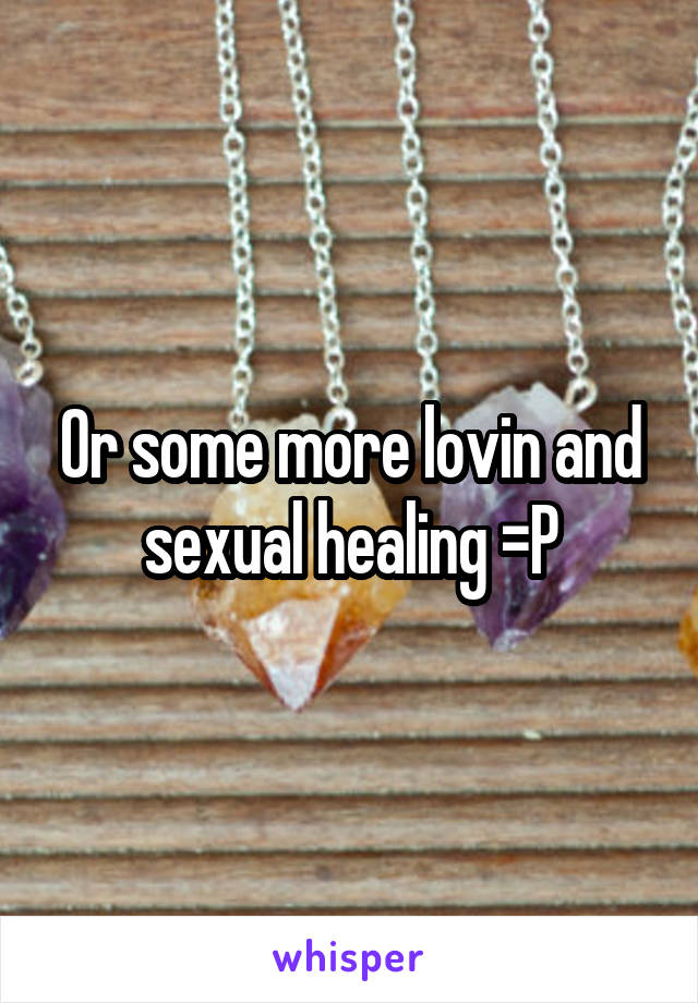 Or some more lovin and sexual healing =P