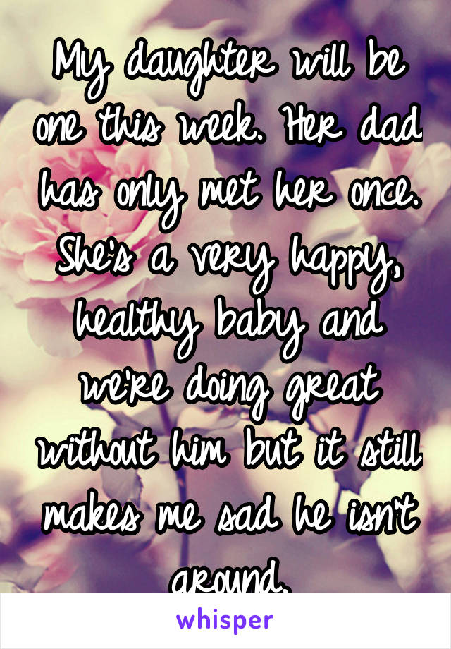 My daughter will be one this week. Her dad has only met her once. She's a very happy, healthy baby and we're doing great without him but it still makes me sad he isn't around.