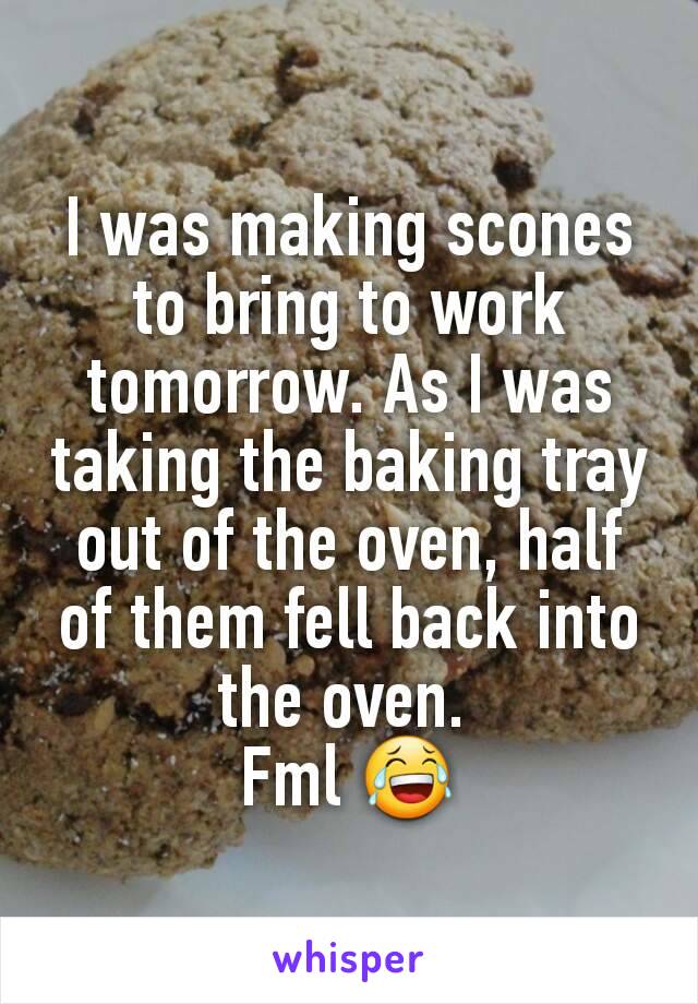 I was making scones to bring to work tomorrow. As I was taking the baking tray out of the oven, half of them fell back into the oven. 
Fml 😂