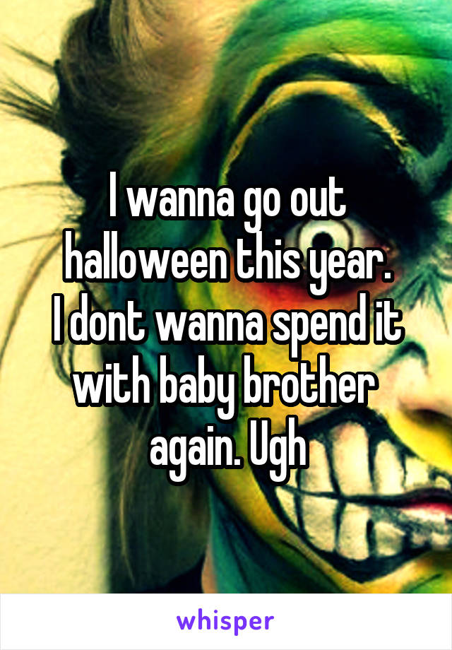I wanna go out halloween this year.
I dont wanna spend it with baby brother  again. Ugh