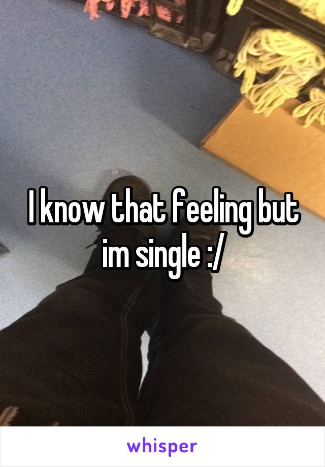 I know that feeling but im single :/