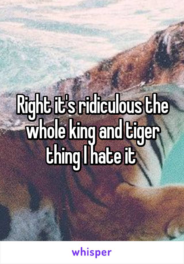 Right it's ridiculous the whole king and tiger thing I hate it 
