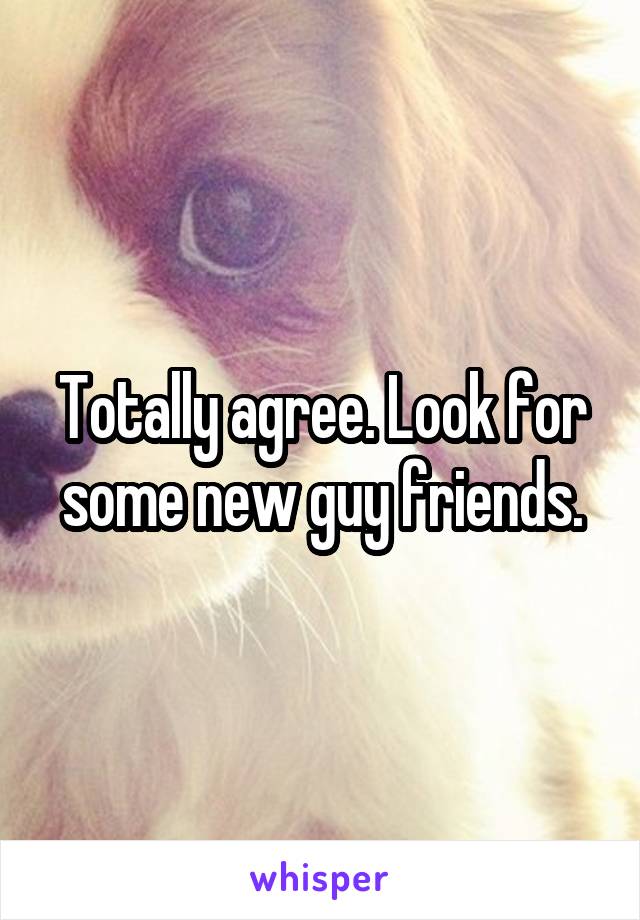 Totally agree. Look for some new guy friends.