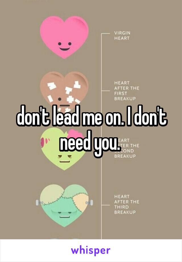 don't lead me on. I don't need you. 