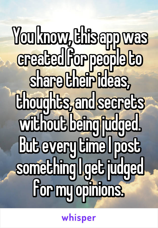 You know, this app was created for people to share their ideas, thoughts, and secrets without being judged. But every time I post something I get judged for my opinions. 