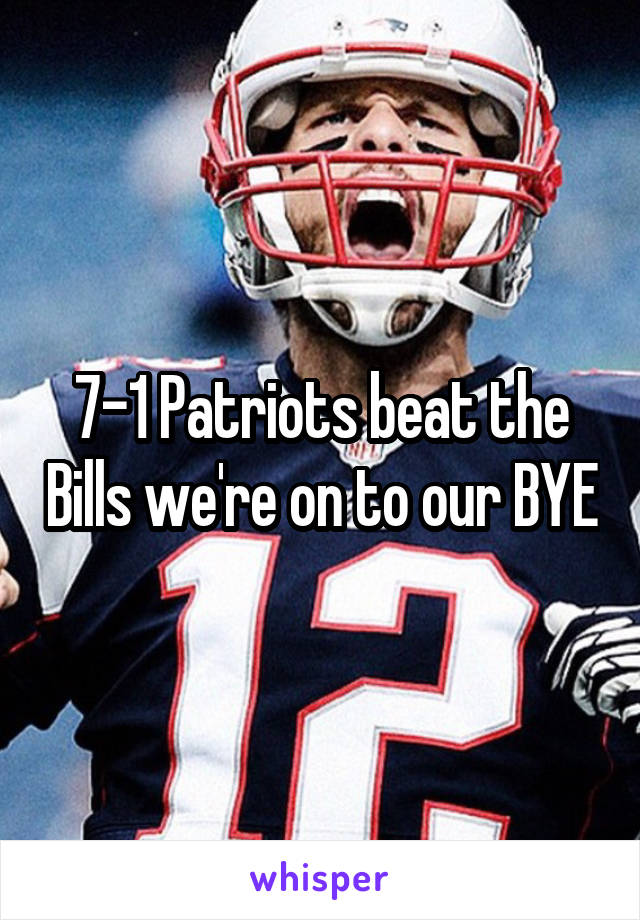 7-1 Patriots beat the Bills we're on to our BYE