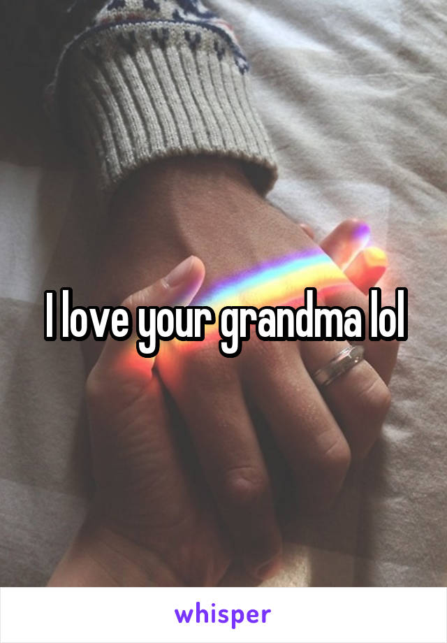 I love your grandma lol