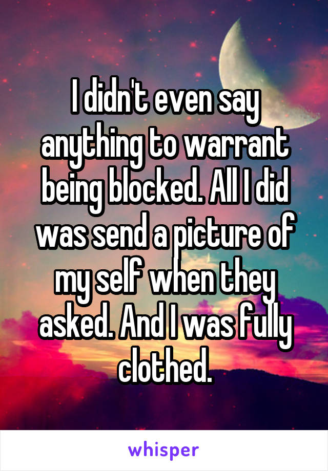 I didn't even say anything to warrant being blocked. All I did was send a picture of my self when they asked. And I was fully clothed.