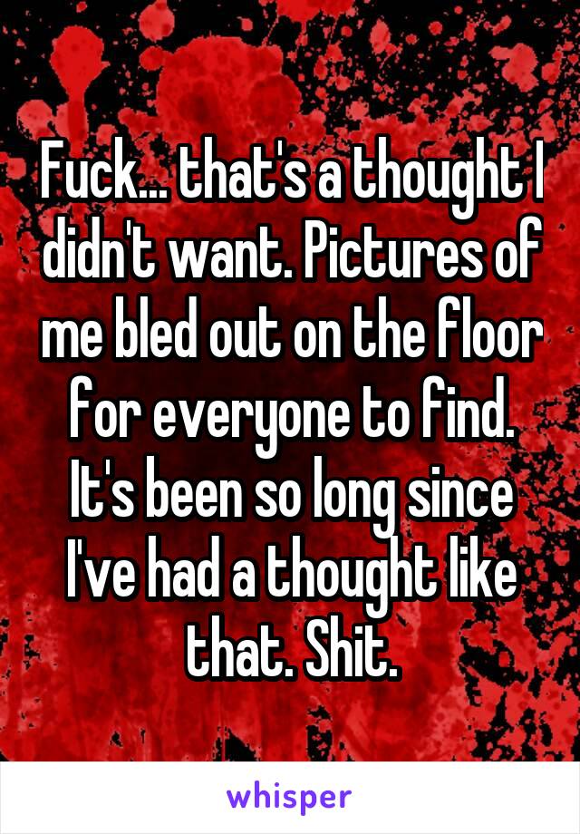 Fuck... that's a thought I didn't want. Pictures of me bled out on the floor for everyone to find. It's been so long since I've had a thought like that. Shit.