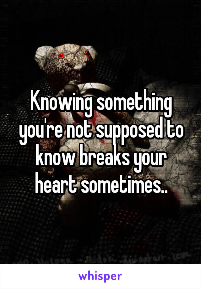 Knowing something you're not supposed to know breaks your heart sometimes..