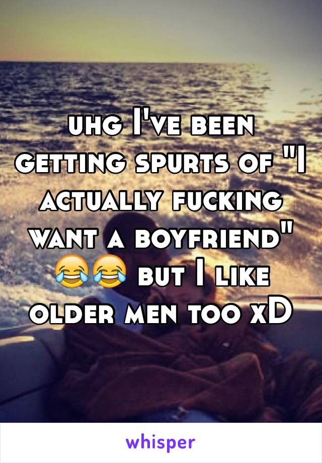 uhg I've been getting spurts of "I actually fucking want a boyfriend" 😂😂 but I like older men too xD