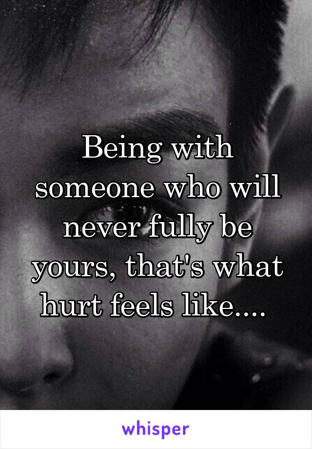 Being with someone who will never fully be yours, that's what hurt feels like.... 