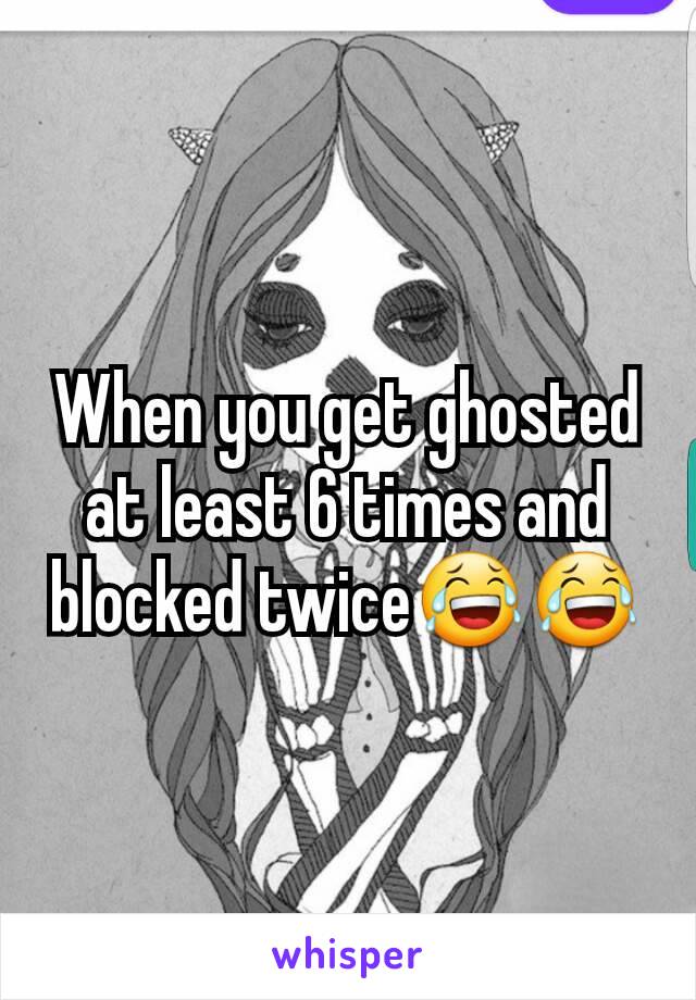 When you get ghosted at least 6 times and blocked twice😂😂