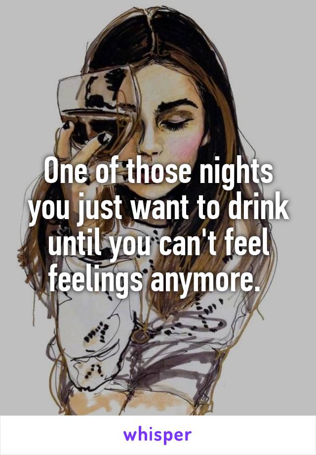 One of those nights you just want to drink until you can't feel feelings anymore. 