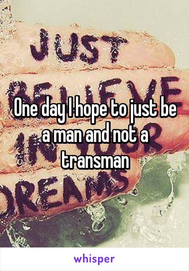 One day I hope to just be a man and not a transman