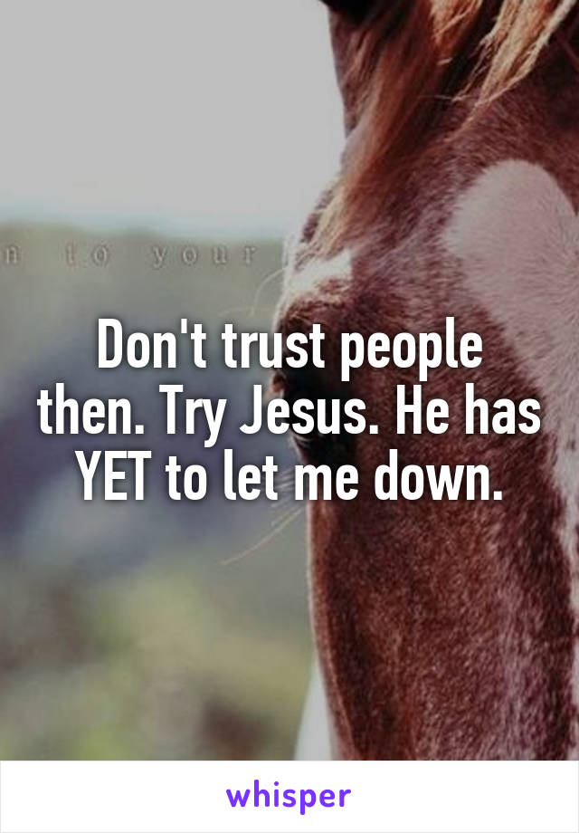 Don't trust people then. Try Jesus. He has YET to let me down.