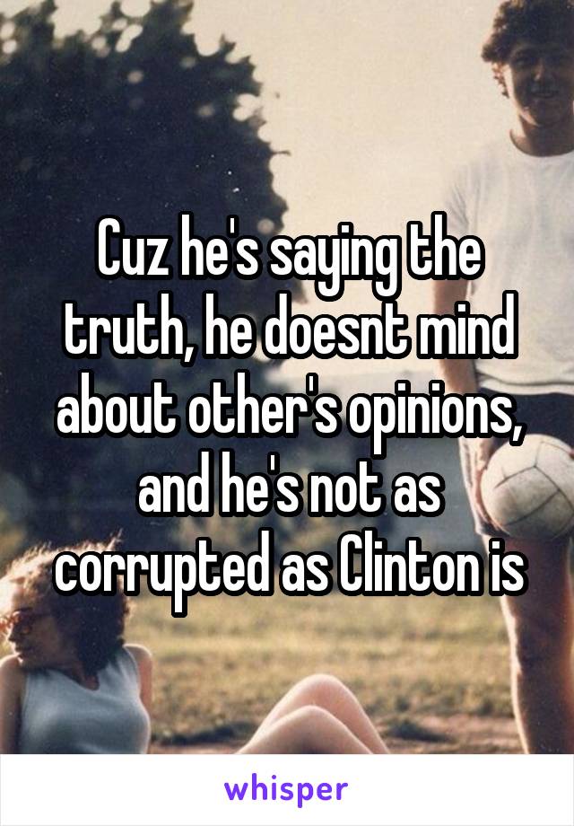 Cuz he's saying the truth, he doesnt mind about other's opinions, and he's not as corrupted as Clinton is