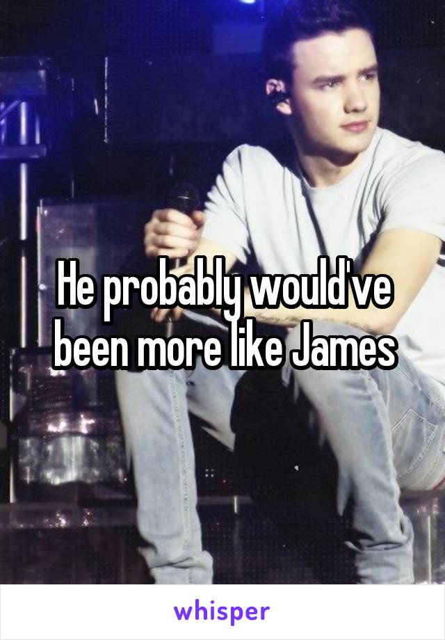 He probably would've been more like James