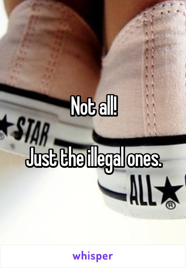 Not all!

Just the illegal ones.