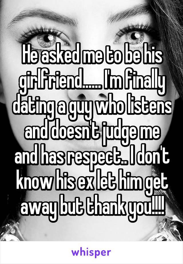 He asked me to be his girlfriend...... I'm finally dating a guy who listens and doesn't judge me and has respect.. I don't know his ex let him get away but thank you!!!!