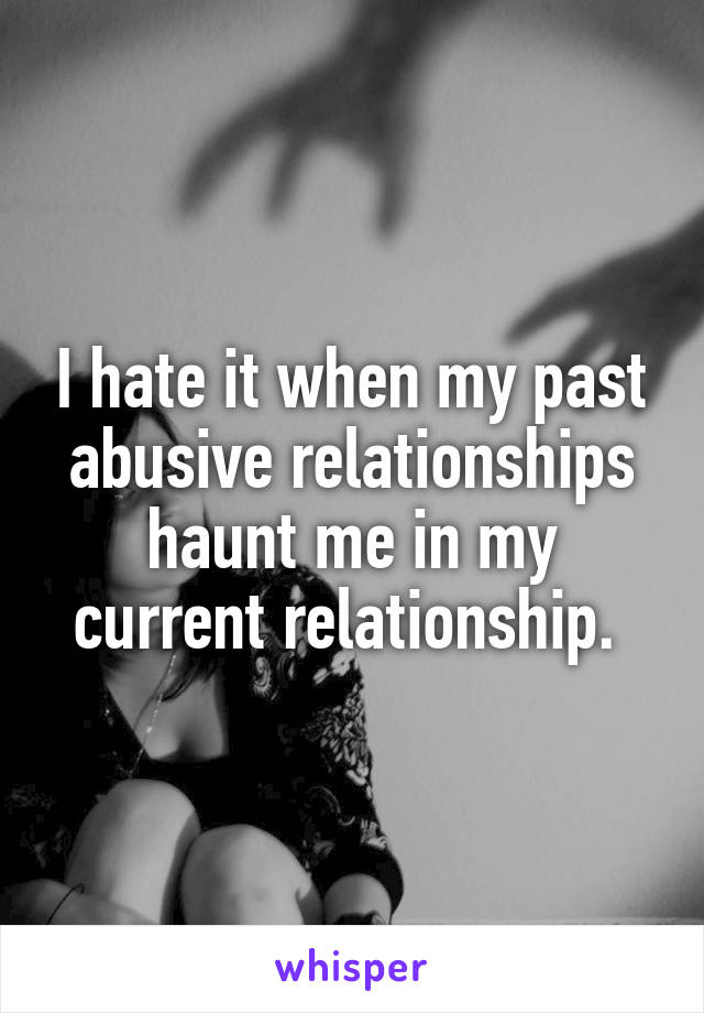 I hate it when my past abusive relationships haunt me in my current relationship. 