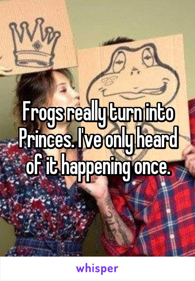 Frogs really turn into Princes. I've only heard of it happening once.