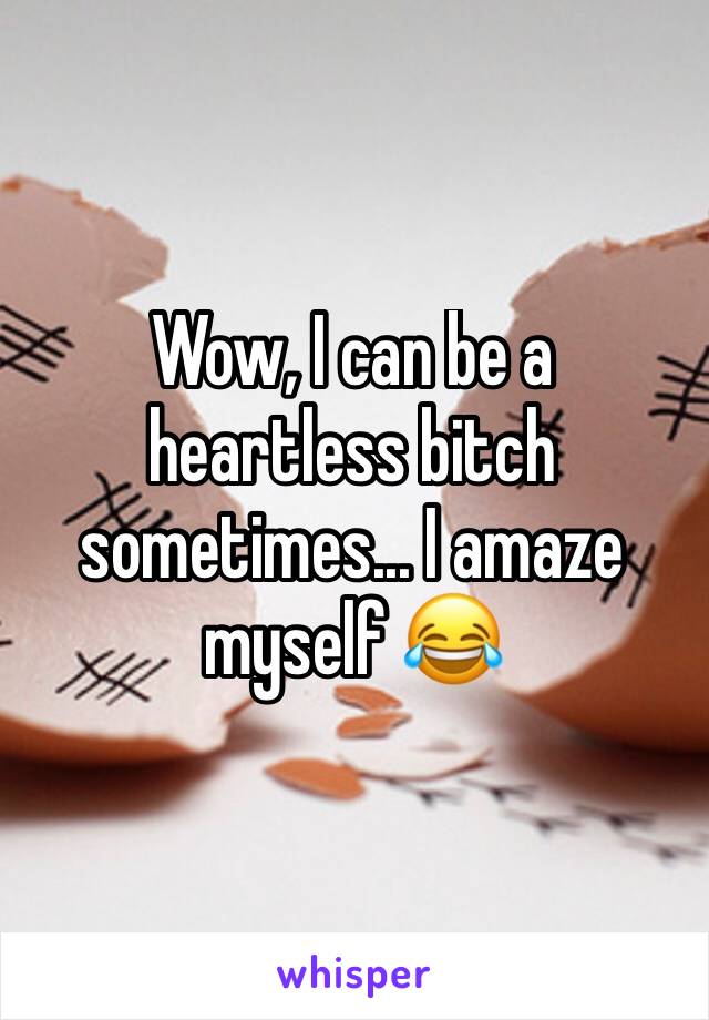 Wow, I can be a heartless bitch sometimes... I amaze myself 😂