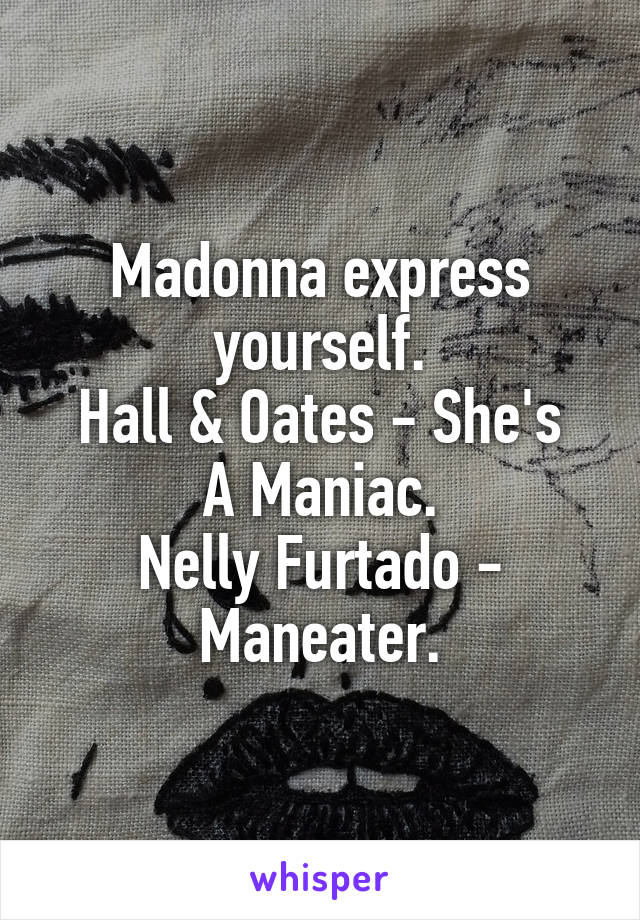 Madonna express yourself.
Hall & Oates - She's A Maniac.
Nelly Furtado - Maneater.