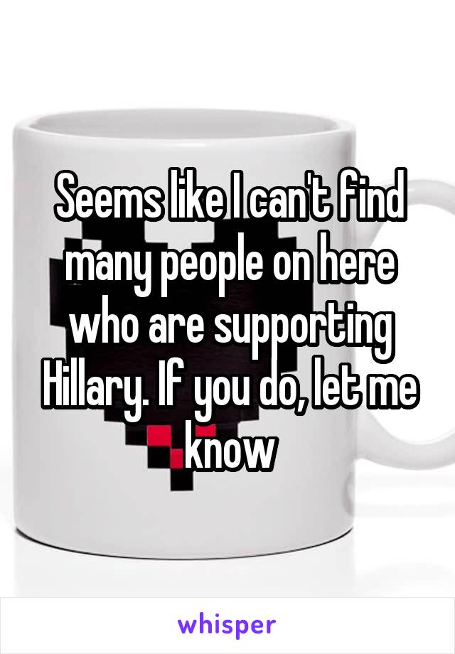 Seems like I can't find many people on here who are supporting Hillary. If you do, let me know