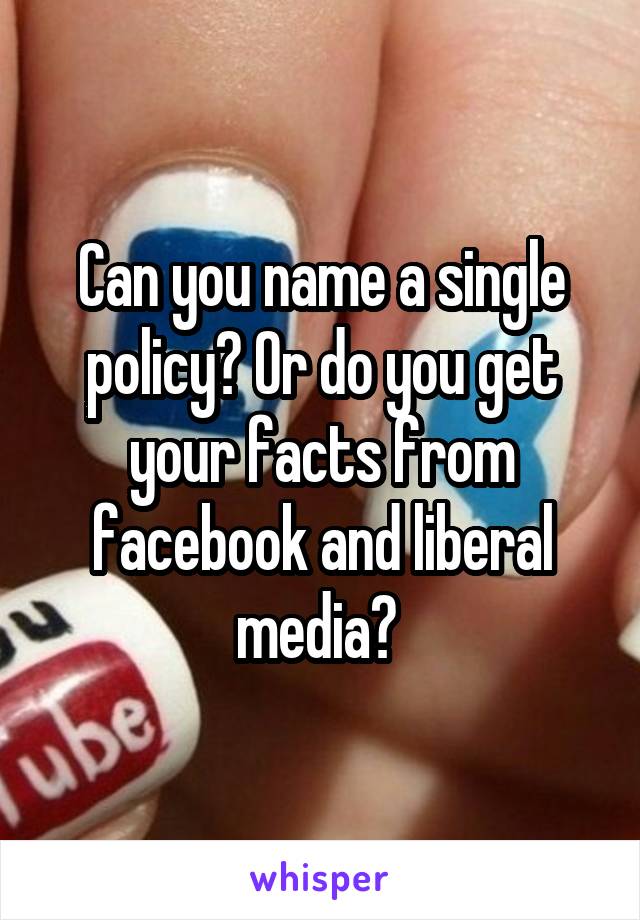Can you name a single policy? Or do you get your facts from facebook and liberal media? 