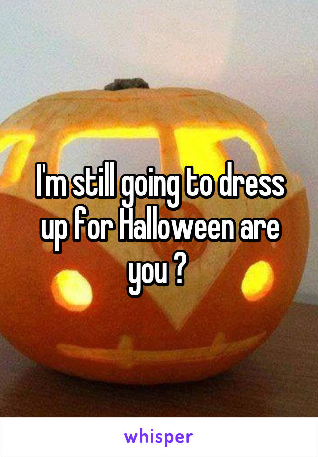 I'm still going to dress up for Halloween are you ? 