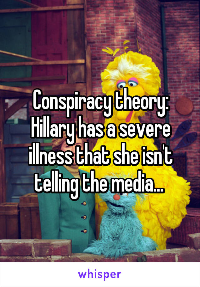 Conspiracy theory: Hillary has a severe illness that she isn't telling the media... 