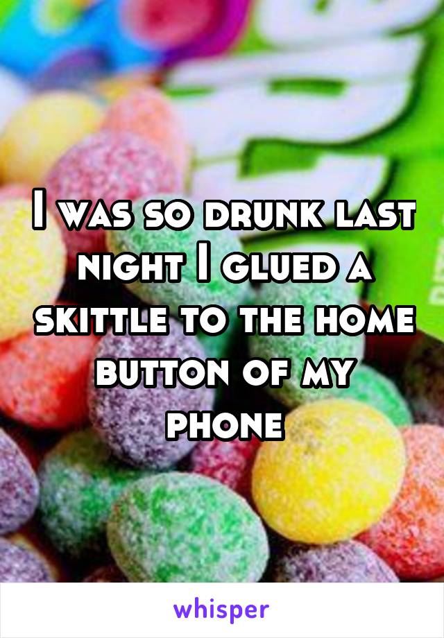 I was so drunk last night I glued a skittle to the home button of my phone