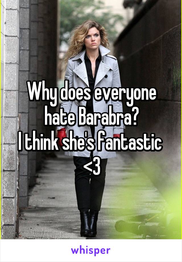 Why does everyone hate Barabra?
I think she's fantastic  <3