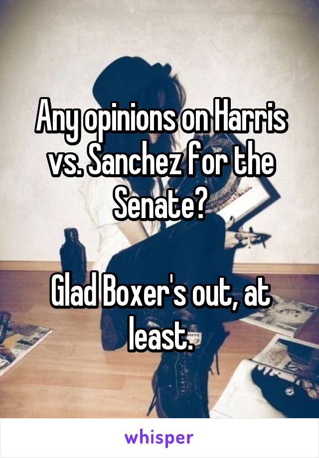 Any opinions on Harris vs. Sanchez for the Senate?

Glad Boxer's out, at least.