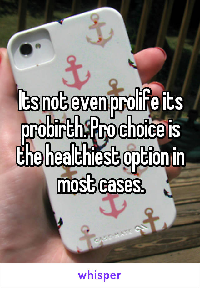 Its not even prolife its probirth. Pro choice is the healthiest option in most cases.