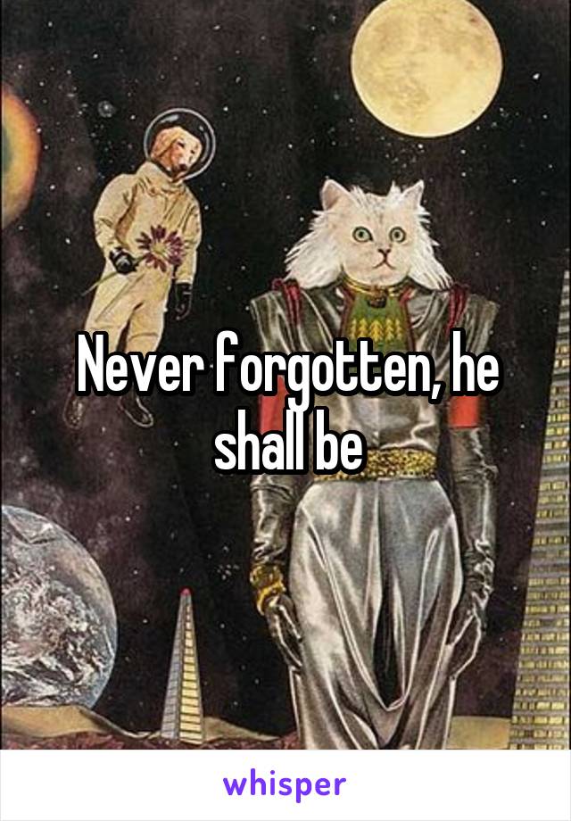 Never forgotten, he shall be