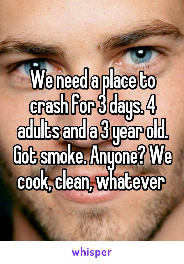 We need a place to crash for 3 days. 4 adults and a 3 year old. Got smoke. Anyone? We cook, clean, whatever 