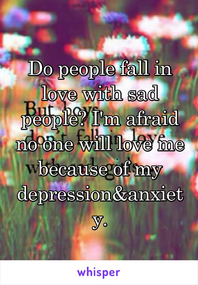 Do people fall in love with sad people? I'm afraid no one will love me because of my depression&anxiety.