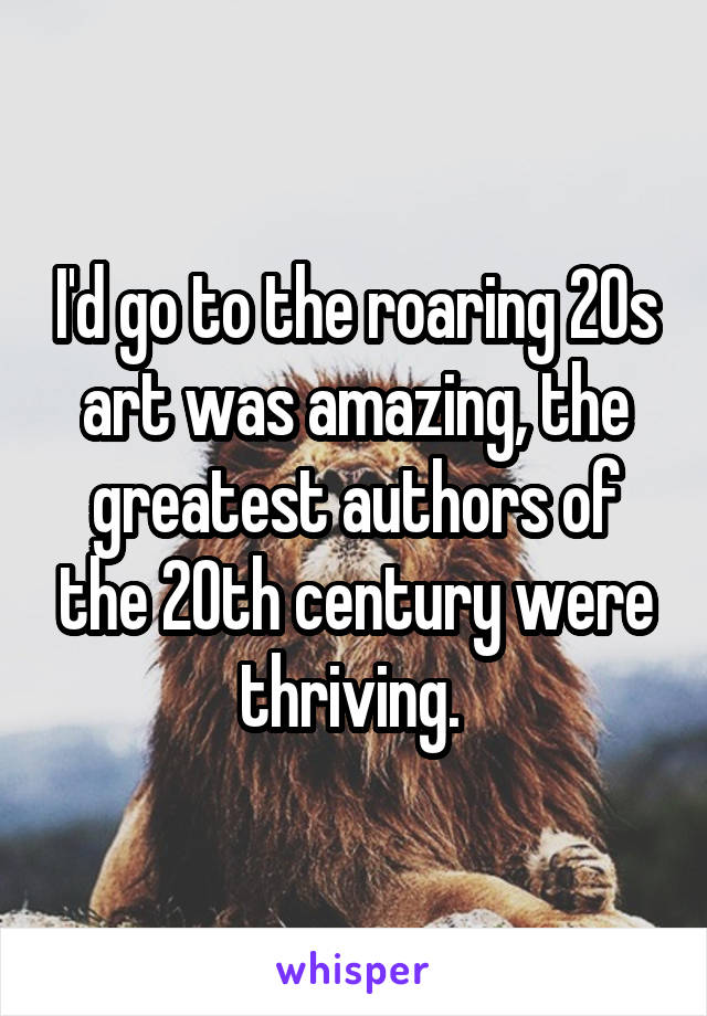 I'd go to the roaring 20s art was amazing, the greatest authors of the 20th century were thriving. 