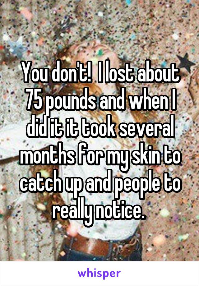 You don't!  I lost about 75 pounds and when I did it it took several months for my skin to catch up and people to really notice. 