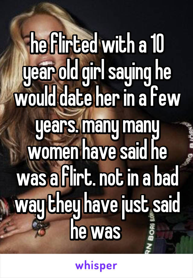 he flirted with a 10 year old girl saying he would date her in a few years. many many women have said he was a flirt. not in a bad way they have just said he was 