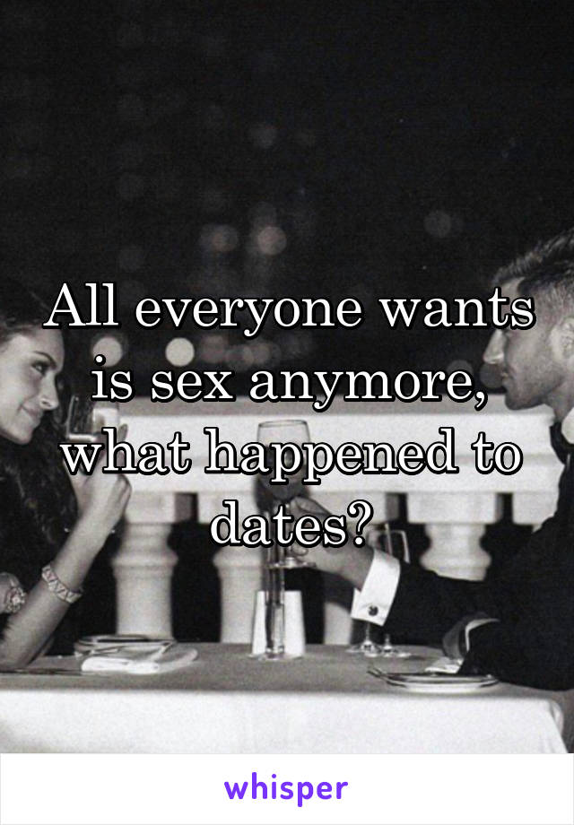 All everyone wants is sex anymore, what happened to dates?