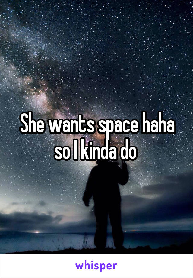 She wants space haha so I kinda do 