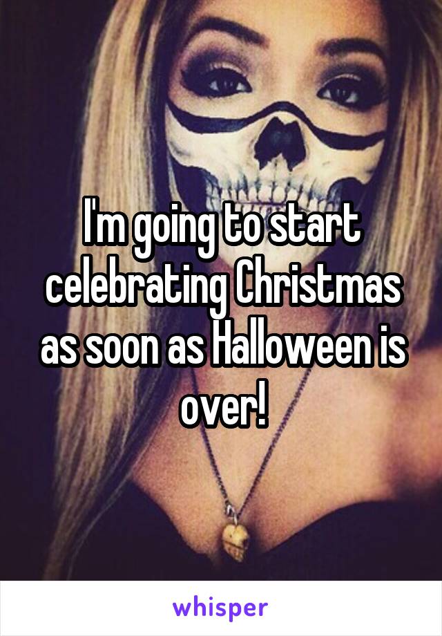 I'm going to start celebrating Christmas as soon as Halloween is over!