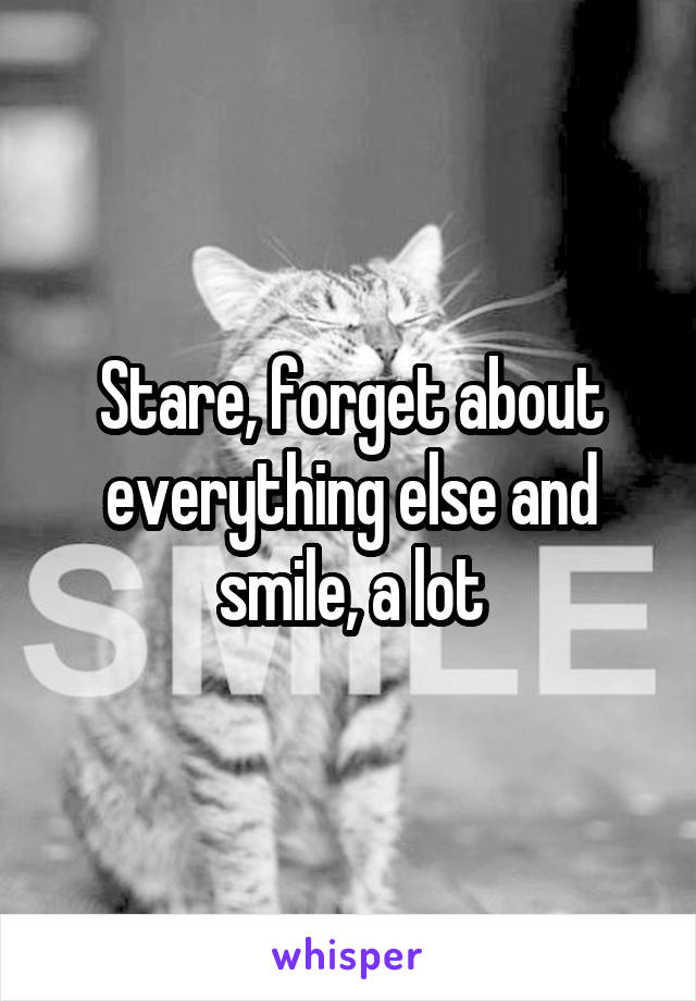 Stare, forget about everything else and smile, a lot
